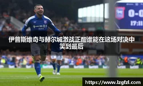 伊普斯维奇与赫尔城激战正酣谁能在这场对决中笑到最后