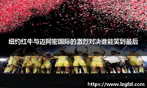 纽约红牛与迈阿密国际的激烈对决谁能笑到最后