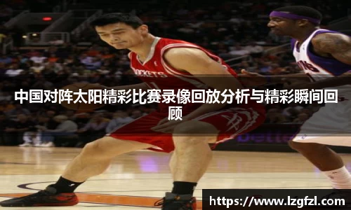 中国对阵太阳精彩比赛录像回放分析与精彩瞬间回顾