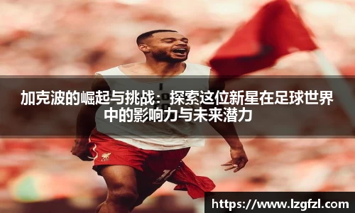 加克波的崛起与挑战：探索这位新星在足球世界中的影响力与未来潜力
