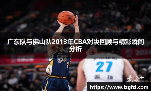 广东队与佛山队2013年CBA对决回顾与精彩瞬间分析