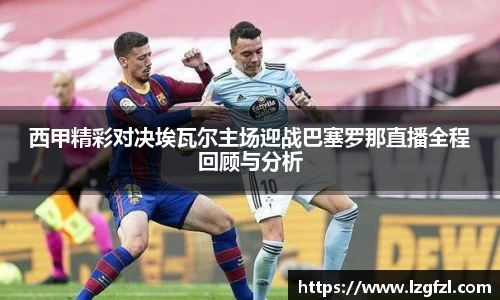西甲精彩对决埃瓦尔主场迎战巴塞罗那直播全程回顾与分析
