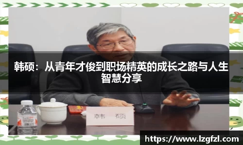 韩硕：从青年才俊到职场精英的成长之路与人生智慧分享