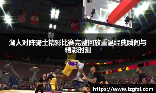 湖人对阵骑士精彩比赛完整回放重温经典瞬间与精彩时刻