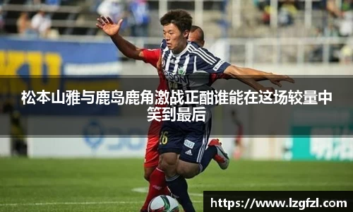 松本山雅与鹿岛鹿角激战正酣谁能在这场较量中笑到最后