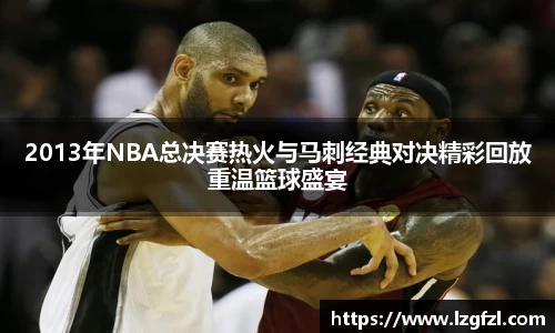 2013年NBA总决赛热火与马刺经典对决精彩回放重温篮球盛宴