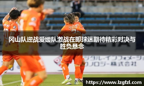 冈山队迎战爱媛队激战在即球迷期待精彩对决与胜负悬念